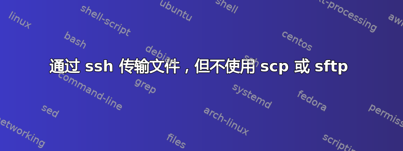 通过 ssh 传输文件，但不使用 scp 或 sftp