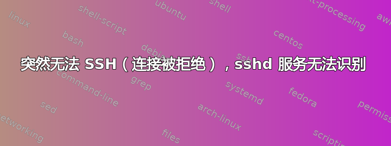 突然无法 SSH（连接被拒绝），sshd 服务无法识别