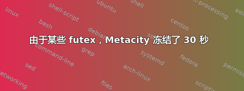 由于某些 futex，Metacity 冻结了 30 秒 