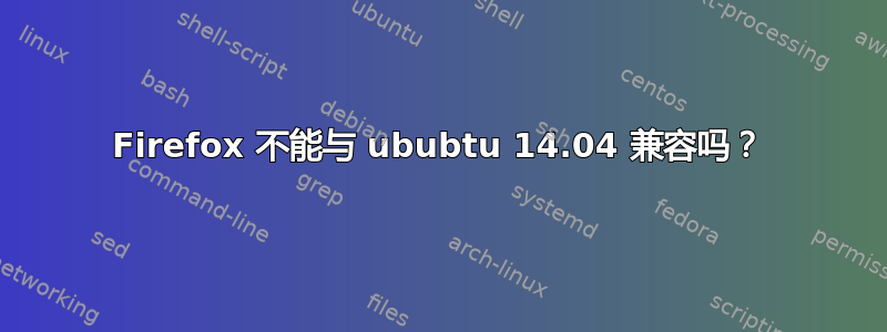 Firefox 不能与 ububtu 14.04 兼容吗？