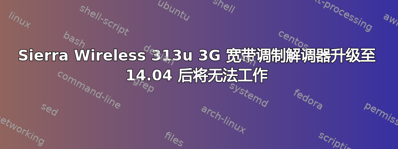 Sierra Wireless 313u 3G 宽带调制解调器升级至 14.04 后将无法工作