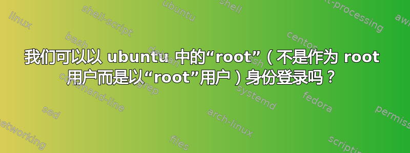 我们可以以 ubuntu 中的“root”（不是作为 root 用户而是以“root”用户）身份登录吗？