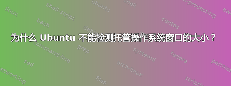 为什么 Ubuntu 不能检测托管操作系统窗口的大小？