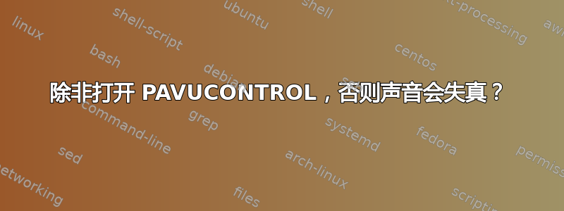 除非打开 PAVUCONTROL，否则声音会失真？