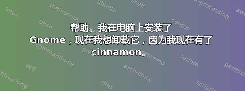 帮助。我在电脑上安装了 Gnome，现在我想卸载它，因为我现在有了 cinnamon。