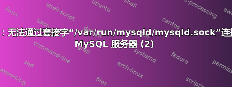 无法连接：无法通过套接字“/var/run/mysqld/mysqld.sock”连接到本地 MySQL 服务器 (2)