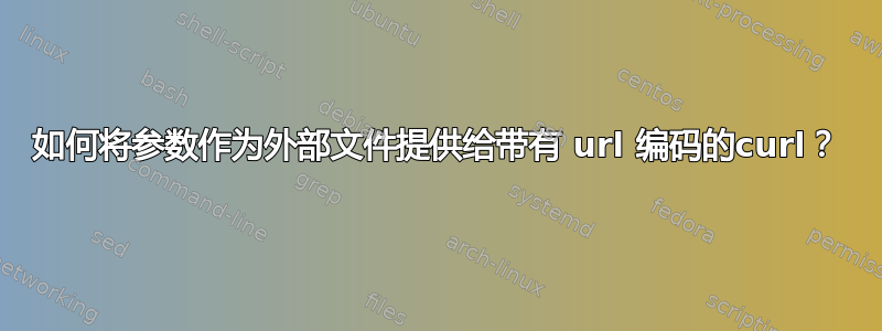 如何将参数作为外部文件提供给带有 url 编码的curl？