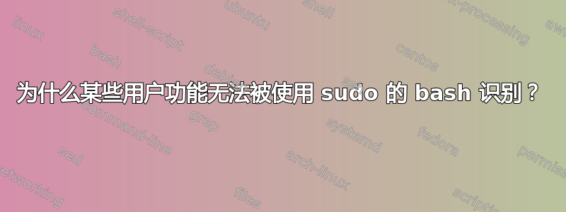 为什么某些用户功能无法被使用 sudo 的 bash 识别？