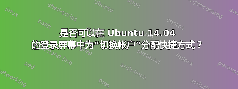 是否可以在 Ubuntu 14.04 的登录屏幕中为“切换帐户”分配快捷方式？