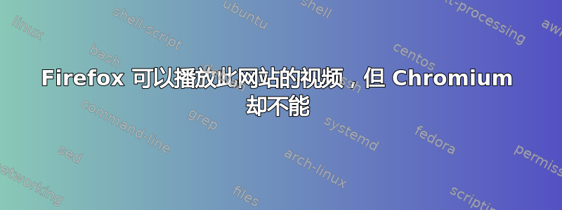 Firefox 可以播放此网站的视频，但 Chromium 却不能