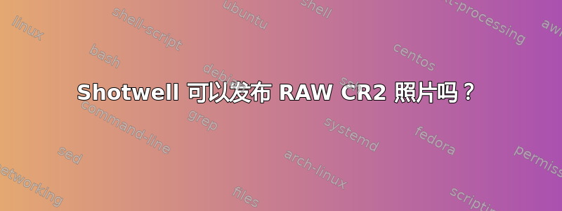 Shotwell 可以发布 RAW CR2 照片吗？