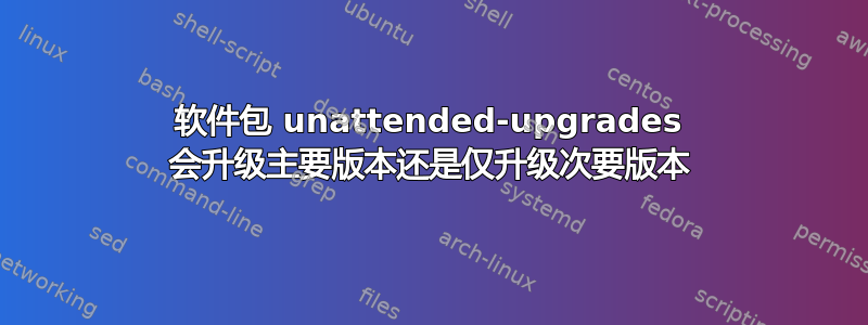 软件包 unattended-upgrades 会升级主要版本还是仅升级次要版本