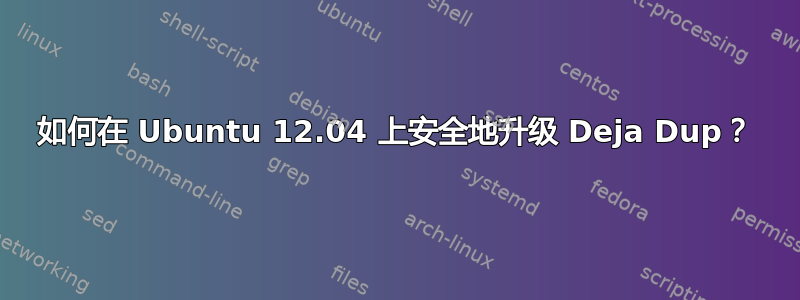 如何在 Ubuntu 12.04 上安全地升级 Deja Dup？