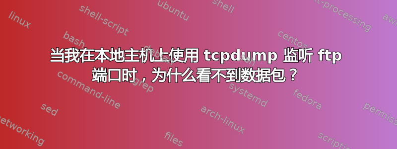 当我在本地主机上使用 tcpdump 监听 ftp 端口时，为什么看不到数据包？