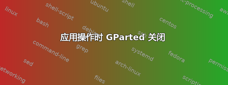 应用操作时 GParted 关闭