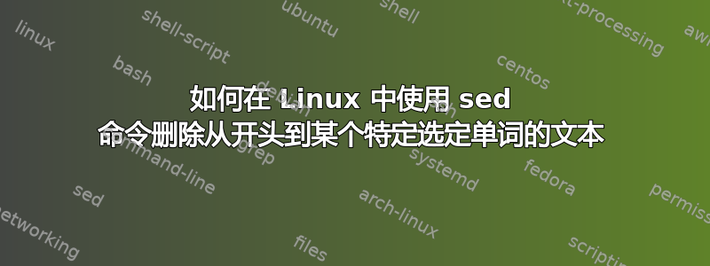 如何在 Linux 中使用 sed 命令删除从开头到某个特定选定单词的文本