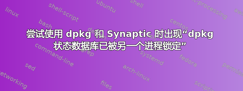 尝试使用 dpkg 和 Synaptic 时出现“dpkg 状态数据库已被另一个进程锁定”