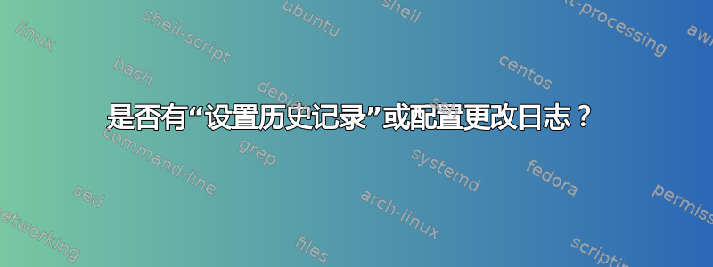 是否有“设置历史记录”或配置更改日志？