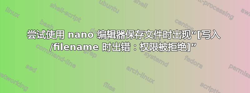 尝试使用 nano 编辑器保存文件时出现“[写入 /filename 时出错：权限被拒绝]”