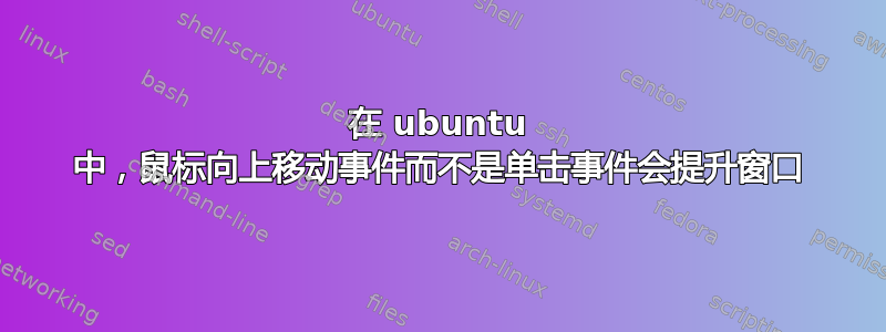 在 ubuntu 中，鼠标向上移动事件而不是单击事件会提升窗口