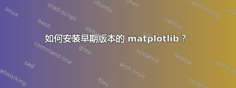 如何安装早期版本的 matplotlib？