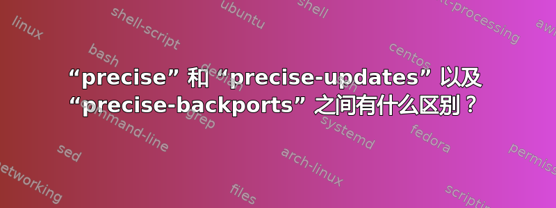 “precise” 和 “precise-updates” 以及 “precise-backports” 之间有什么区别？