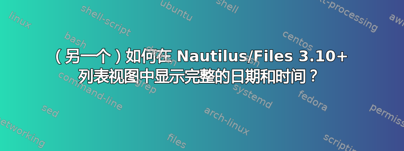 （另一个）如何在 Nautilus/Files 3.10+ 列表视图中显示完整的日期和时间？