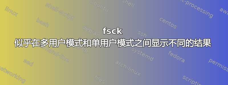 fsck 似乎在多用户模式和单用户模式之间显示不同的结果