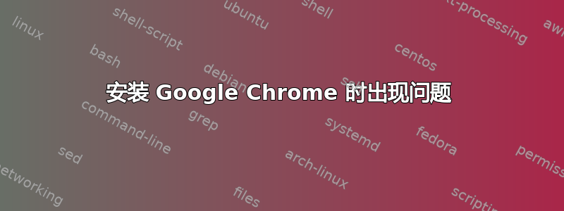 安装 Google Chrome 时出现问题