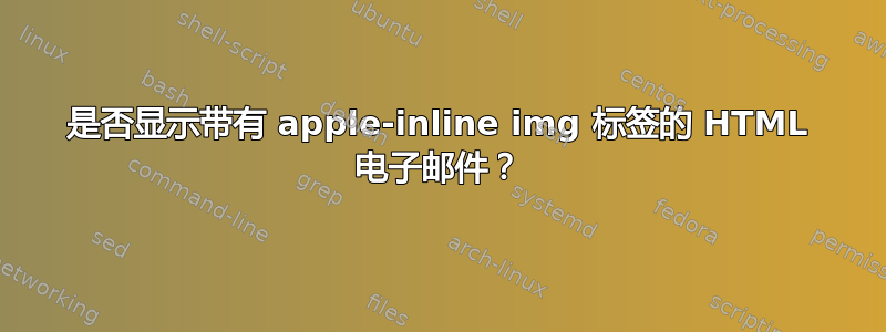 是否显示带有 apple-inline img 标签的 HTML 电子邮件？