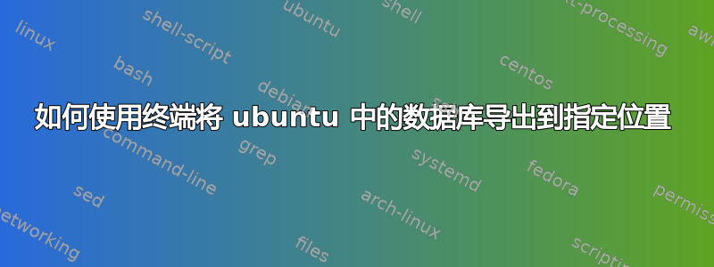 如何使用终端将 ubuntu 中的数据库导出到指定位置