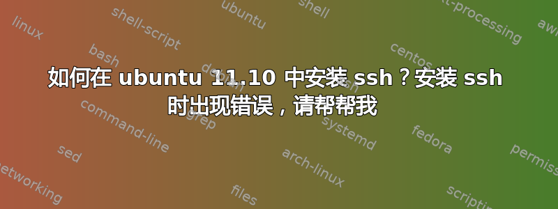 如何在 ubuntu 11.10 中安装 ssh？安装 ssh 时出现错误，请帮帮我 