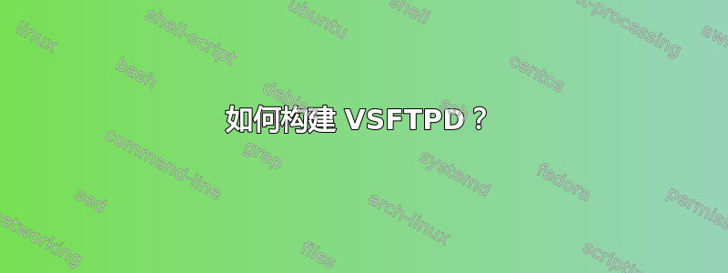 如何构建 VSFTPD？