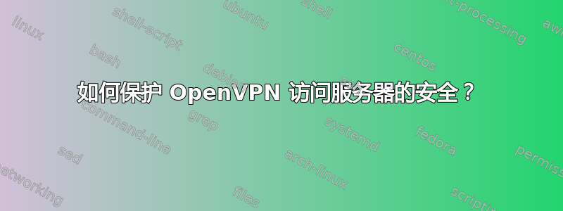 如何保护 OpenVPN 访问服务器的安全？