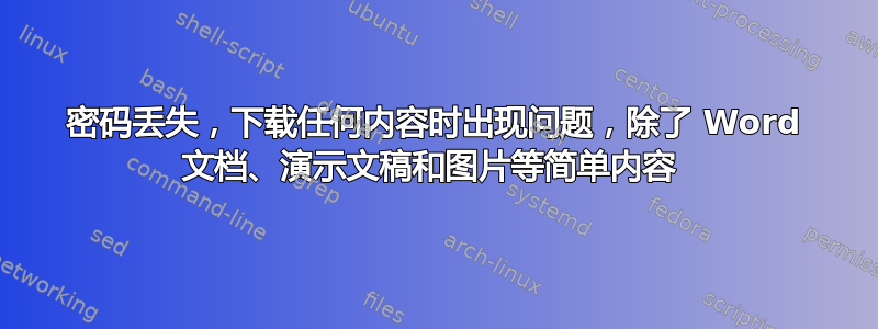 密码丢失，下载任何内容时出现问题，除了 Word 文档、演示文稿和图片等简单内容 