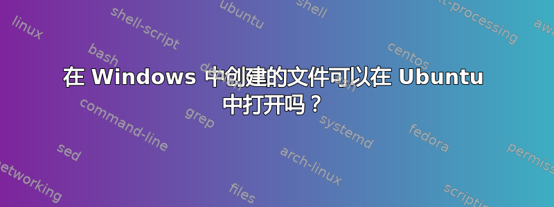 在 Windows 中创建的文件可以在 Ubuntu 中打开吗？