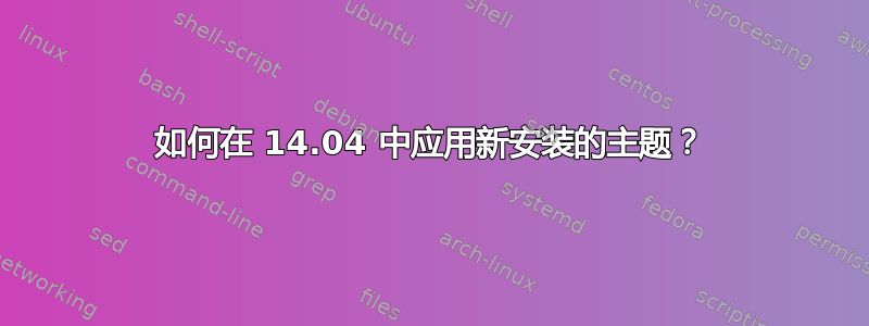 如何在 14.04 中应用新安装的主题？