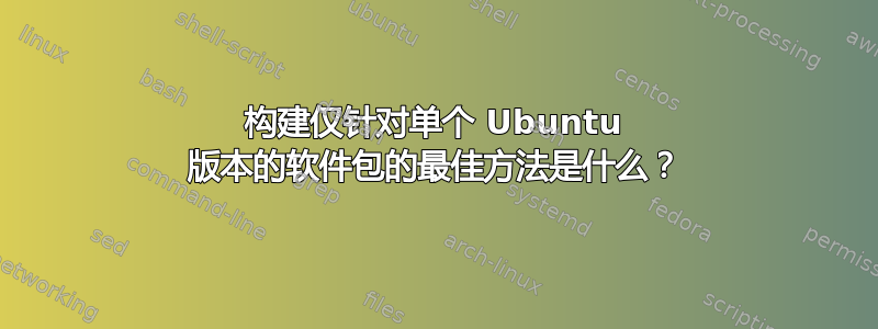 构建仅针对单个 Ubuntu 版本的软件包的最佳方法是什么？