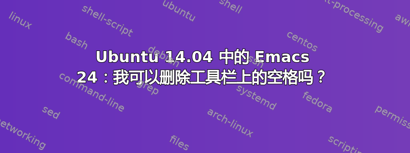 Ubuntu 14.04 中的 Emacs 24：我可以删除工具栏上的空格吗？