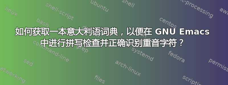 如何获取一本意大利语词典，以便在 GNU Emacs 中进行拼写检查并正确识别重音字符？