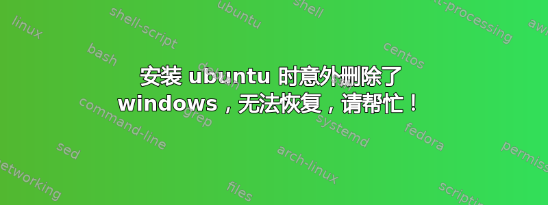 安装 ubuntu 时意外删除了 windows，无法恢复，请帮忙！