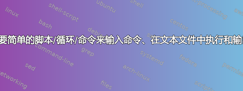 需要简单的脚本/循环/命令来输入命令、在文本文件中执行和输出