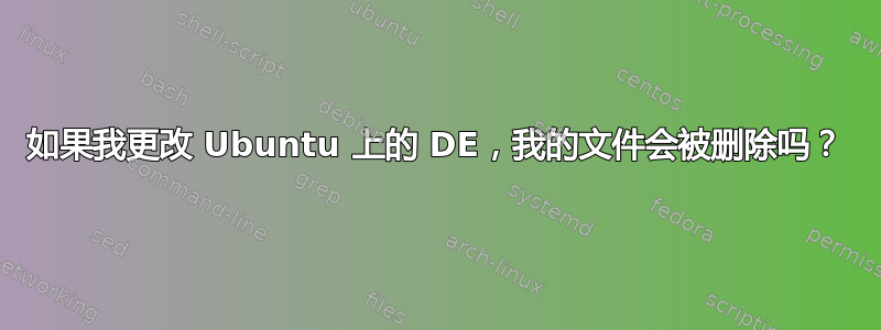 如果我更改 Ubuntu 上的 DE，我的文件会被删除吗？