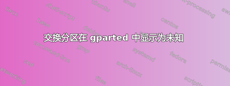 交换分区在 gparted 中显示为未知