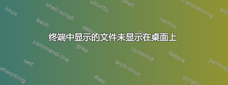 终端中显示的文件未显示在桌面上