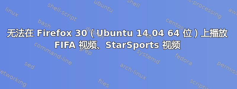 无法在 Firefox 30（Ubuntu 14.04 64 位）上播放 FIFA 视频、StarSports 视频