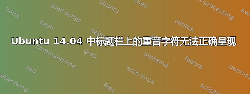 Ubuntu 14.04 中标题栏上的重音字符无法正确呈现