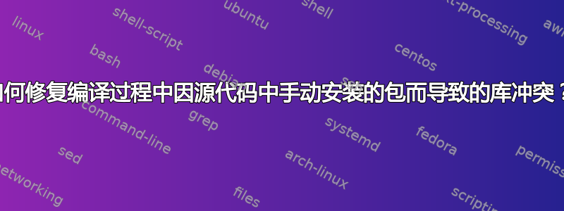 如何修复编译过程中因源代码中手动安装的包而导致的库冲突？