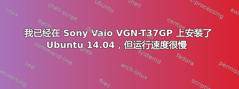 我已经在 Sony Vaio VGN-T37GP 上安装了 Ubuntu 14.04，但运行速度很慢 