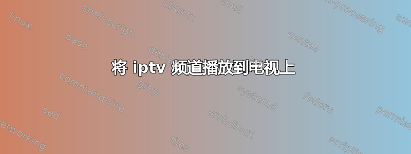 将 iptv 频道播放到电视上